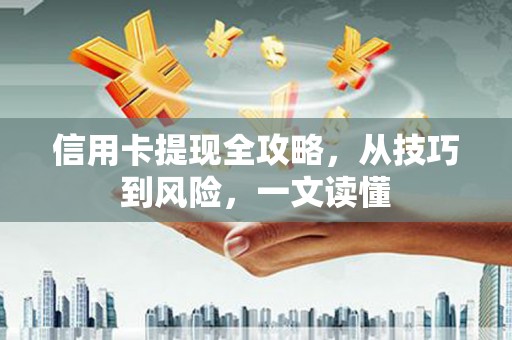 全南信用卡提现全攻略，从技巧到风险，一文读懂