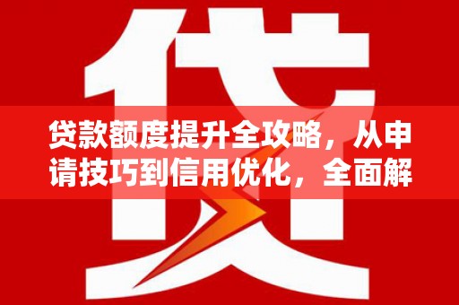 大涌贷款额度提升全攻略，从申请技巧到信用优化，全面解析