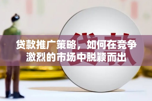 黄南贷款推广策略，如何在竞争激烈的市场中脱颖而出