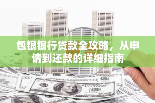 新邱包银银行贷款全攻略，从申请到还款的详细指南