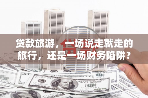 汉源贷款旅游，一场说走就走的旅行，还是一场财务陷阱？