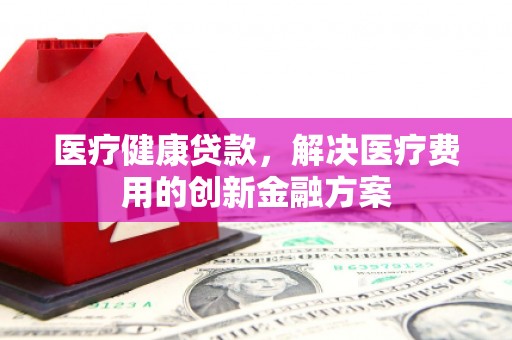 松滋医疗健康贷款，解决医疗费用的创新金融方案