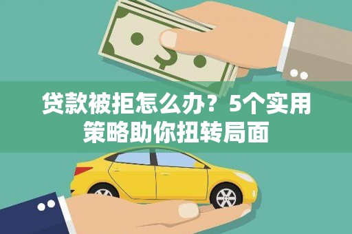 桃江贷款被拒怎么办？5个实用策略助你扭转局面