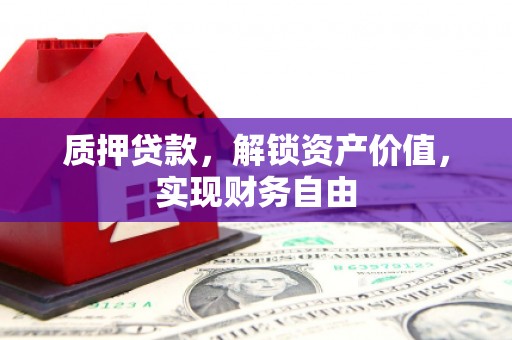 阜平质押贷款，解锁资产价值，实现财务自由