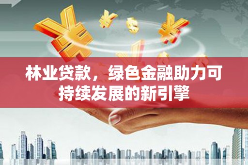 滁州林业贷款，绿色金融助力可持续发展的新引擎