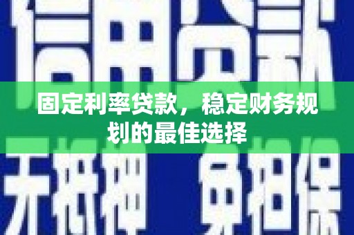 张掖固定利率贷款，稳定财务规划的最佳选择