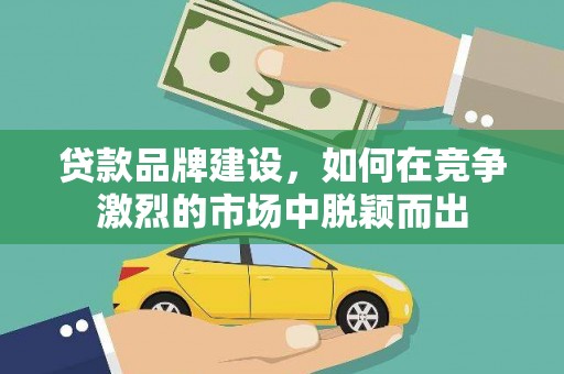 利辛贷款品牌建设，如何在竞争激烈的市场中脱颖而出