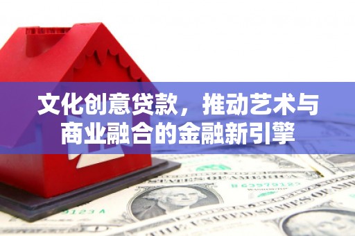 班戈文化创意贷款，推动艺术与商业融合的金融新引擎