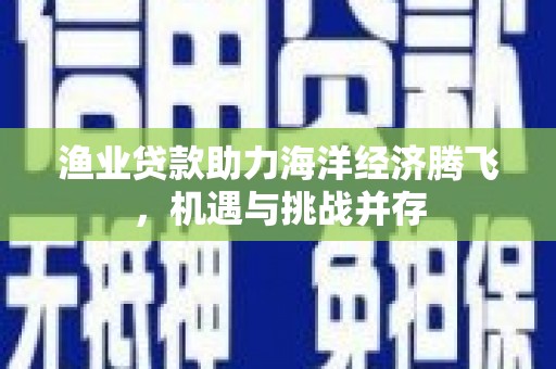 麻山渔业贷款助力海洋经济腾飞，机遇与挑战并存