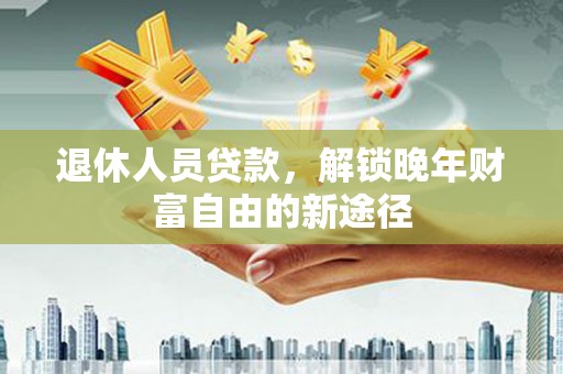 邛崃退休人员贷款，解锁晚年财富自由的新途径