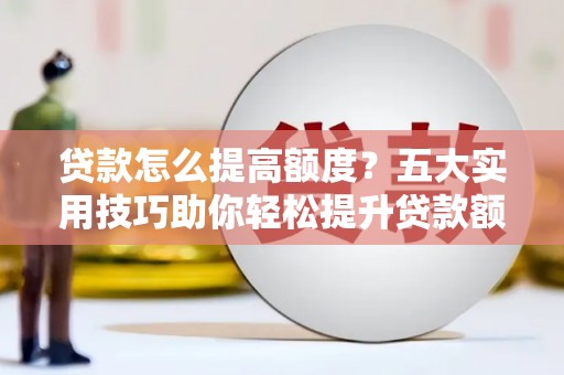 项城贷款怎么提高额度？五大实用技巧助你轻松提升贷款额度