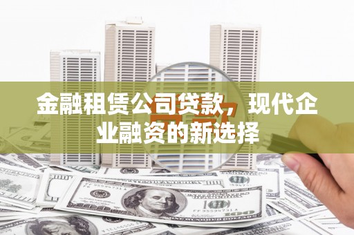 南屯金融租赁公司贷款，现代企业融资的新选择