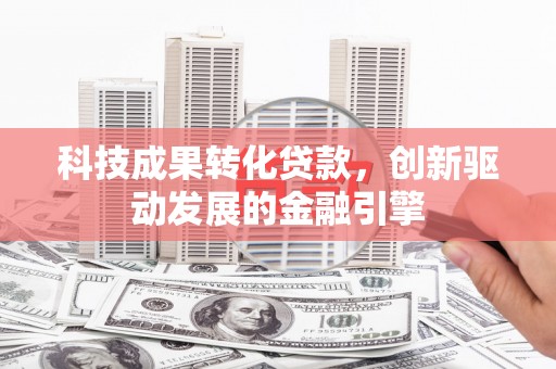 故城科技成果转化贷款，创新驱动发展的金融引擎