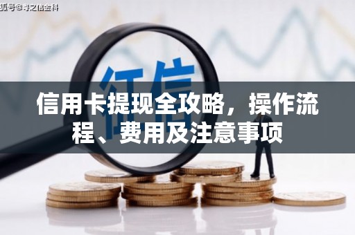 昌图信用卡提现全攻略，操作流程、费用及注意事项