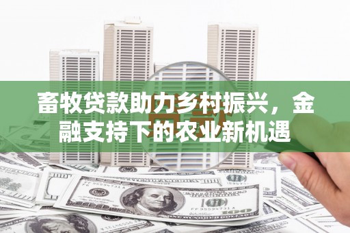 丹徒畜牧贷款助力乡村振兴，金融支持下的农业新机遇