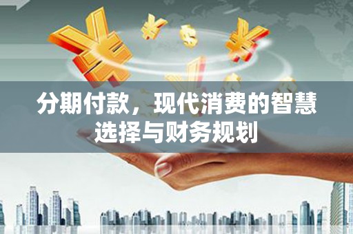 怀化分期付款，现代消费的智慧选择与财务规划