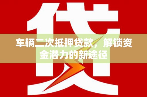 昂昂溪车辆二次抵押贷款，解锁资金潜力的新途径