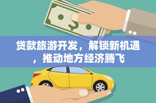 英德贷款旅游开发，解锁新机遇，推动地方经济腾飞