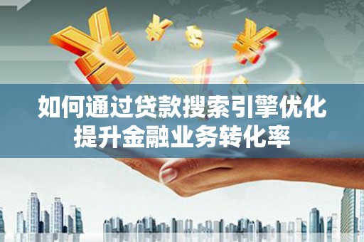 项城如何通过贷款搜索引擎优化提升金融业务转化率