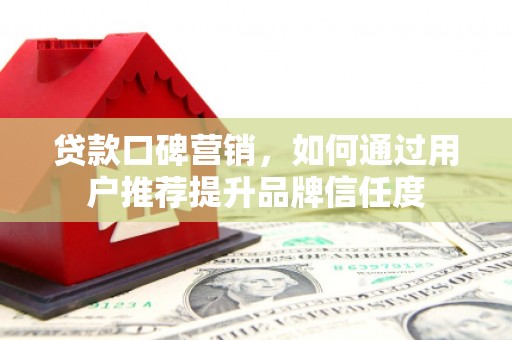 澄城贷款口碑营销，如何通过用户推荐提升品牌信任度