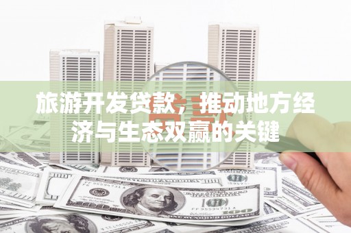 忠县旅游开发贷款，推动地方经济与生态双赢的关键