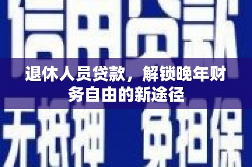 仁爱退休人员贷款，解锁晚年财务自由的新途径