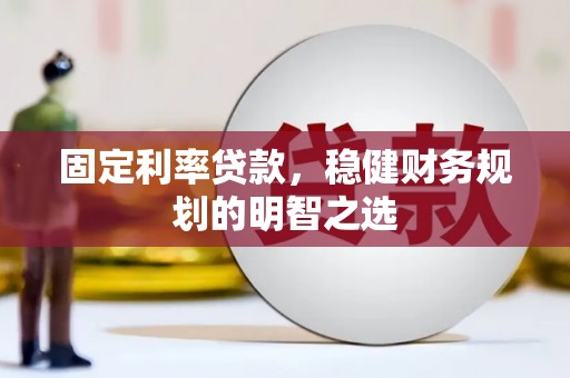 霍林郭勒固定利率贷款，稳健财务规划的明智之选