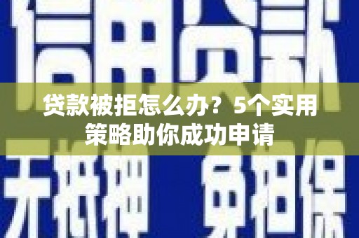 七美贷款被拒怎么办？5个实用策略助你成功申请