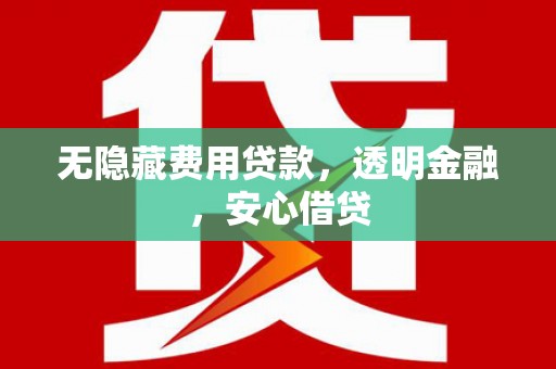 夏河无隐藏费用贷款，透明金融，安心借贷