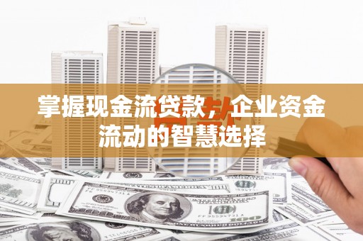 青冈掌握现金流贷款，企业资金流动的智慧选择