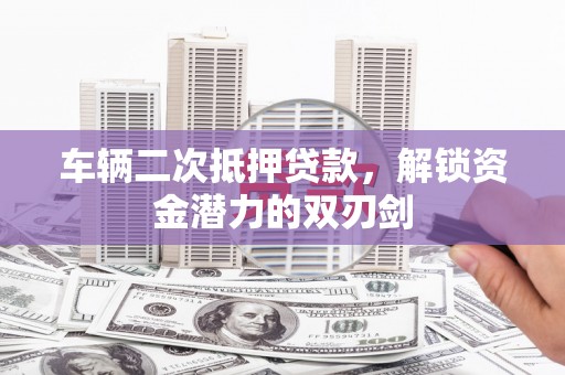 高陵车辆二次抵押贷款，解锁资金潜力的双刃剑