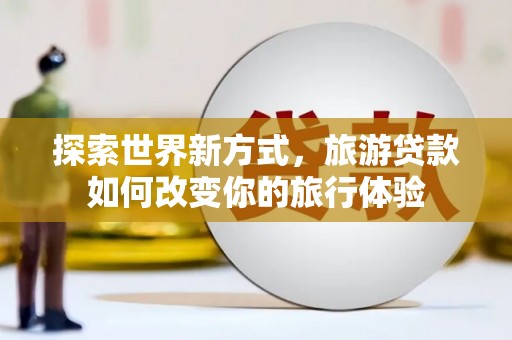 溪州探索世界新方式，旅游贷款如何改变你的旅行体验