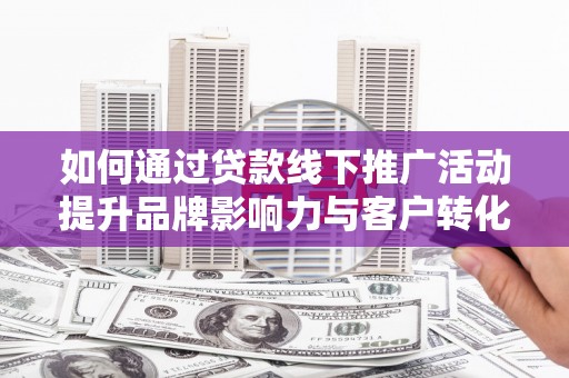 岳麓如何通过贷款线下推广活动提升品牌影响力与客户转化率