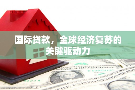 新北国际贷款，全球经济复苏的关键驱动力