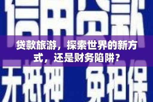 五股贷款旅游，探索世界的新方式，还是财务陷阱？