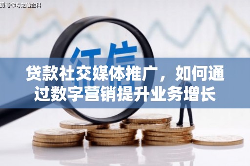 思南贷款社交媒体推广，如何通过数字营销提升业务增长
