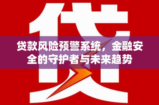 张家川贷款风险预警系统，金融安全的守护者与未来趋势