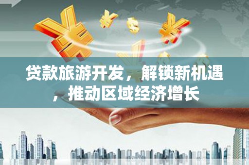 板桥贷款旅游开发，解锁新机遇，推动区域经济增长