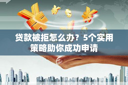 宽城贷款被拒怎么办？5个实用策略助你成功申请