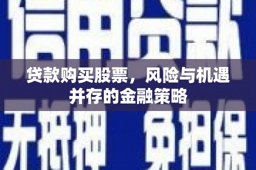 佳里贷款购买股票，风险与机遇并存的金融策略