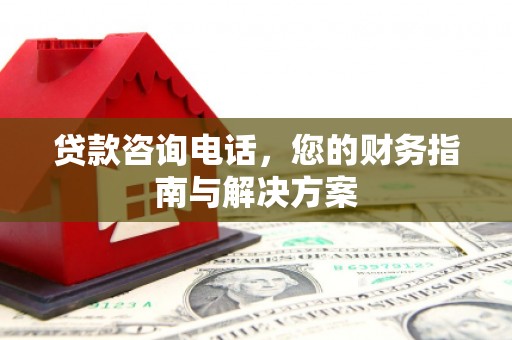 杏花岭贷款咨询电话，您的财务指南与解决方案