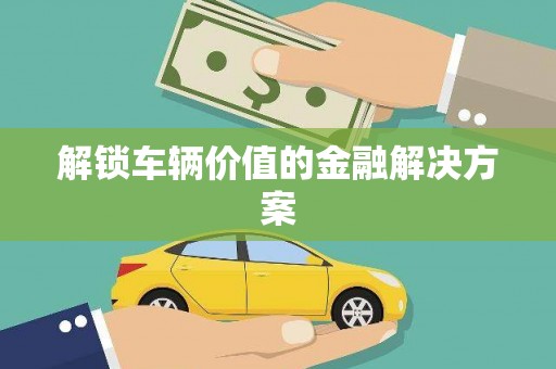 湟源解锁车辆价值的金融解决方案