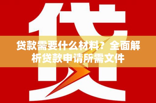 额济纳旗贷款需要什么材料?全面解析贷款申请所需文件 额济纳旗贷款需要什么材料?全面解析贷款申请所需文件