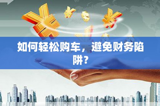 利津如何轻松购车，避免财务陷阱？