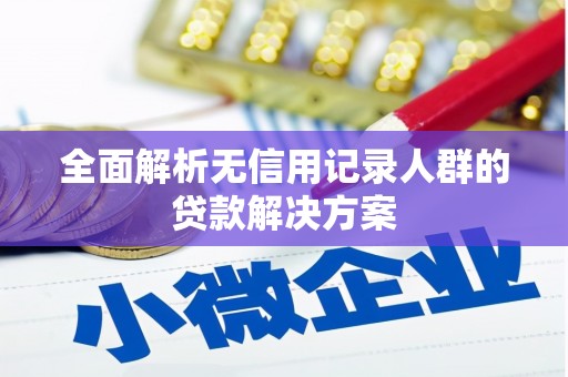 旺苍全面解析无信用记录人群的贷款解决方案