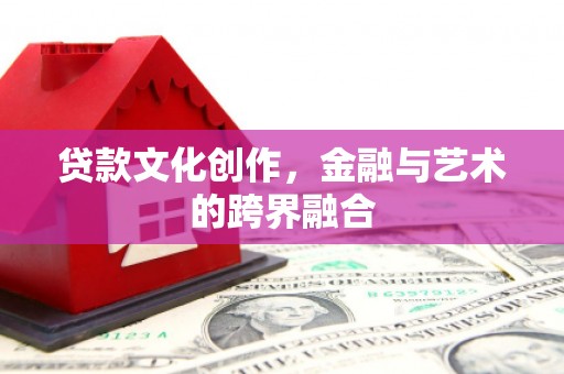 盐边贷款文化创作，金融与艺术的跨界融合