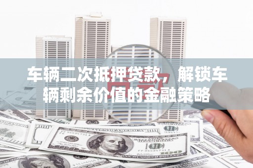 山上车辆二次抵押贷款，解锁车辆剩余价值的金融策略