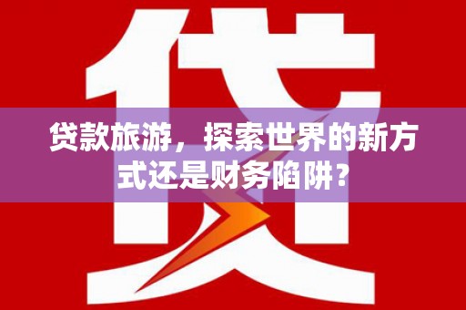 达拉特旗贷款旅游，探索世界的新方式还是财务陷阱？
